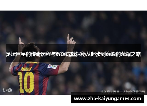 足坛巨星的传奇历程与辉煌成就探秘从起步到巅峰的荣耀之路 足坛巨星的传奇历程与辉煌成就探秘从起步到巅峰的荣耀之路