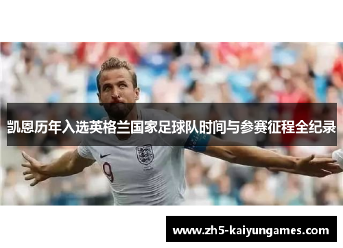 凯恩历年入选英格兰国家足球队时间与参赛征程全纪录 凯恩历年入选英格兰国家足球队时间与参赛征程全纪录