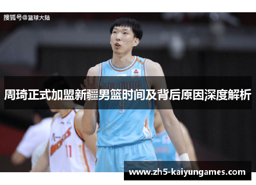 周琦正式加盟新疆男篮时间及背后原因深度解析 周琦正式加盟新疆男篮时间及背后原因深度解析