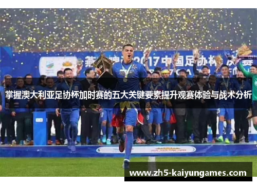 掌握澳大利亚足协杯加时赛的五大关键要素提升观赛体验与战术分析 掌握澳大利亚足协杯加时赛的五大关键要素提升观赛体验与战术分析