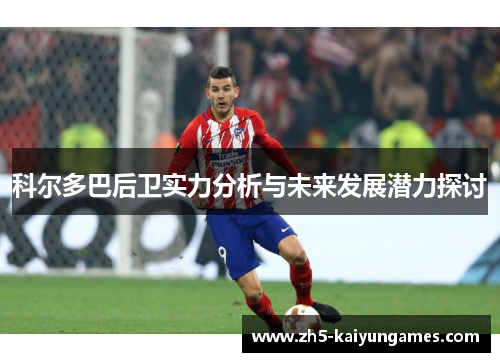 科尔多巴后卫实力分析与未来发展潜力探讨 科尔多巴后卫实力分析与未来发展潜力探讨