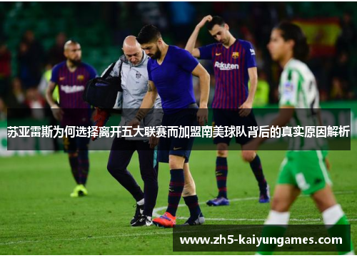 苏亚雷斯为何选择离开五大联赛而加盟南美球队背后的真实原因解析 苏亚雷斯为何选择离开五大联赛而加盟南美球队背后的真实原因解析