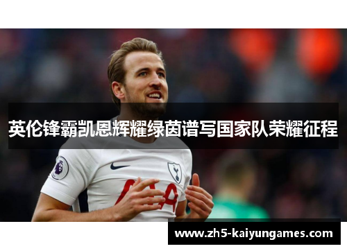 英伦锋霸凯恩辉耀绿茵谱写国家队荣耀征程 英伦锋霸凯恩辉耀绿茵谱写国家队荣耀征程