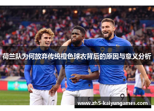 荷兰队为何放弃传统橙色球衣背后的原因与意义分析 荷兰队为何放弃传统橙色球衣背后的原因与意义分析
