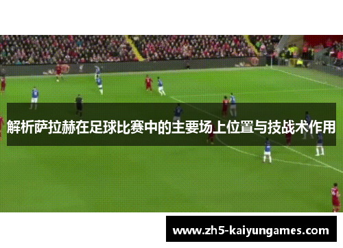 解析萨拉赫在足球比赛中的主要场上位置与技战术作用 解析萨拉赫在足球比赛中的主要场上位置与技战术作用