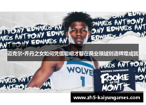 迈克尔·乔丹之女如何凭借聪明才智在商业领域创造辉煌成就 迈克尔·乔丹之女如何凭借聪明才智在商业领域创造辉煌成就