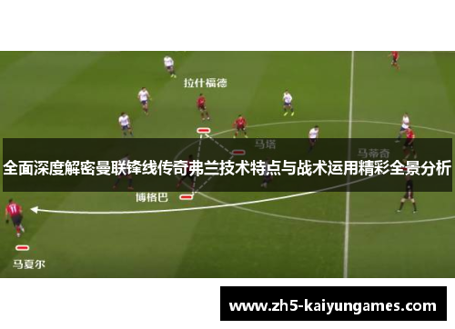 全面深度解密曼联锋线传奇弗兰技术特点与战术运用精彩全景分析