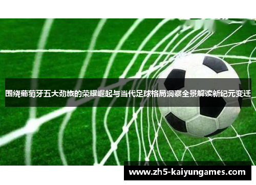 围绕葡萄牙五大劲旅的荣耀崛起与当代足球格局洞察全景解读新纪元变迁 围绕葡萄牙五大劲旅的荣耀崛起与当代足球格局洞察全景解读新纪元变迁