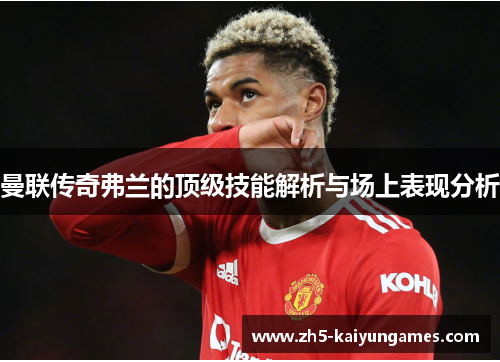 曼联传奇弗兰的顶级技能解析与场上表现分析 曼联传奇弗兰的顶级技能解析与场上表现分析
