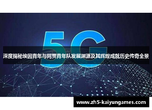 深度揭秘埃因青年与阿贾青年队发展渊源及其辉煌成就历史传奇全景 深度揭秘埃因青年与阿贾青年队发展渊源及其辉煌成就历史传奇全景